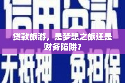 梧州贷款旅游，是梦想之旅还是财务陷阱？