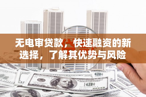 梧州无电审贷款，快速融资的新选择，了解其优势与风险