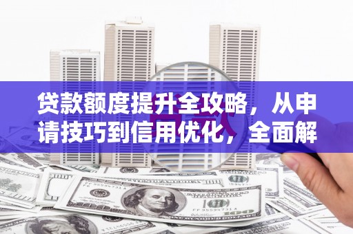 梧州贷款额度提升全攻略，从申请技巧到信用优化，全面解析
