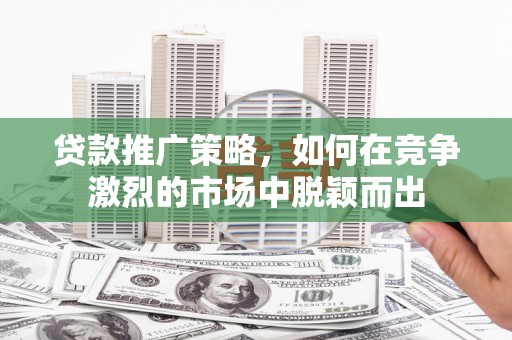 梧州贷款推广策略，如何在竞争激烈的市场中脱颖而出
