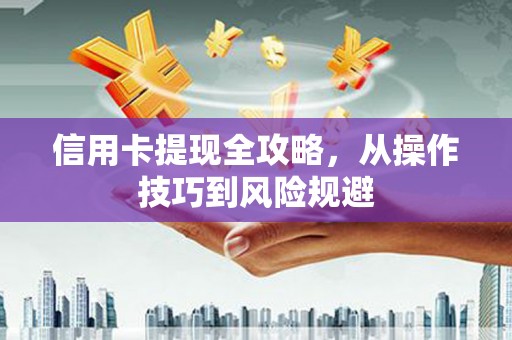 梧州信用卡提现全攻略，从操作技巧到风险规避