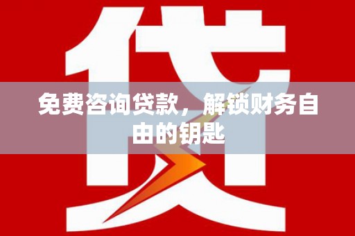 梧州免费咨询贷款，解锁财务自由的钥匙
