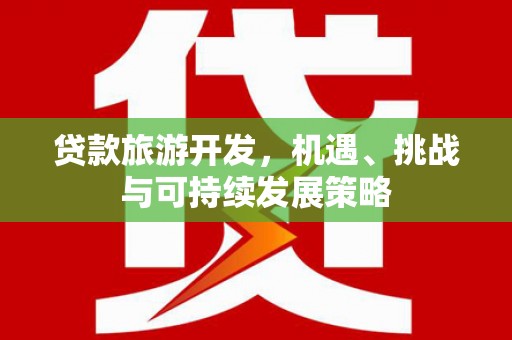 梧州贷款旅游开发，机遇、挑战与可持续发展策略