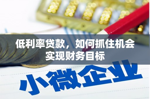 梧州低利率贷款，如何抓住机会实现财务目标