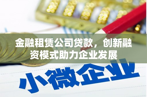 梧州金融租赁公司贷款，创新融资模式助力企业发展