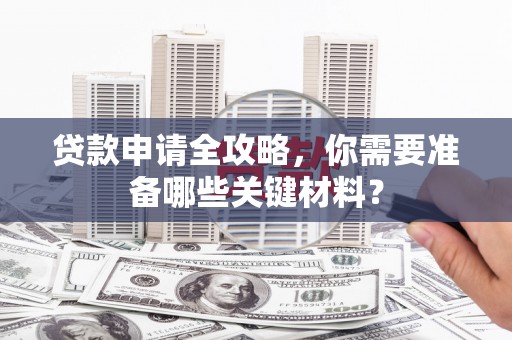 梧州贷款申请全攻略，你需要准备哪些关键材料？