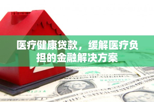 梧州医疗健康贷款，缓解医疗负担的金融解决方案
