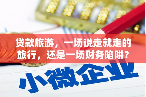 梧州贷款旅游，一场说走就走的旅行，还是一场财务陷阱？