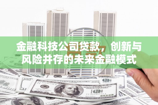 梧州金融科技公司贷款，创新与风险并存的未来金融模式
