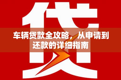 梧州车辆贷款全攻略，从申请到还款的详细指南