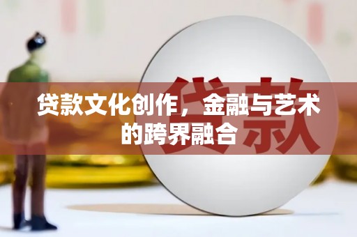 梧州贷款文化创作，金融与艺术的跨界融合