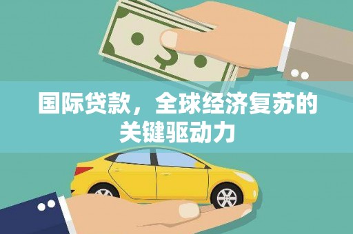 梧州国际贷款，全球经济复苏的关键驱动力