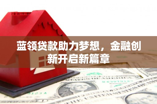梧州蓝领贷款助力梦想，金融创新开启新篇章