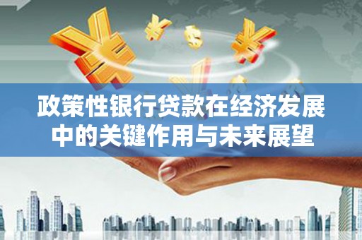 梧州政策性银行贷款在经济发展中的关键作用与未来展望