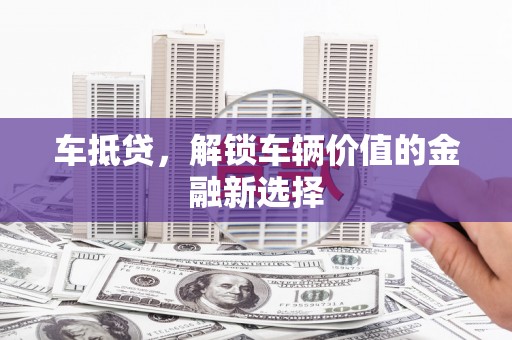 梧州车抵贷，解锁车辆价值的金融新选择