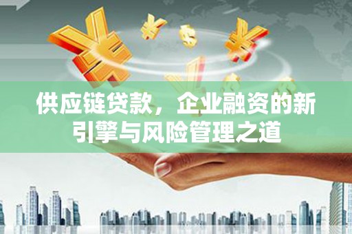 梧州供应链贷款，企业融资的新引擎与风险管理之道