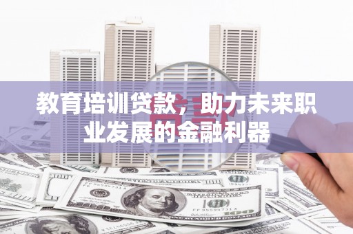 梧州教育培训贷款，助力未来职业发展的金融利器