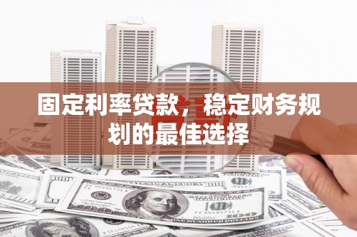 梧州固定利率贷款，稳定财务规划的最佳选择