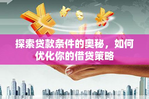 梧州探索贷款条件的奥秘，如何优化你的借贷策略