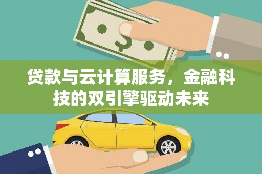 梧州贷款与云计算服务，金融科技的双引擎驱动未来