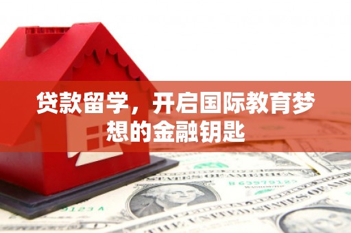 梧州贷款留学，开启国际教育梦想的金融钥匙