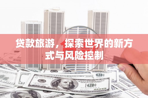 梧州贷款旅游，探索世界的新方式与风险控制
