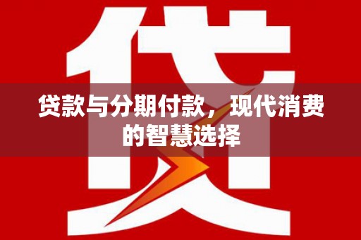 梧州贷款与分期付款，现代消费的智慧选择