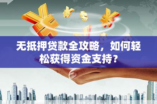 梧州无抵押贷款全攻略，如何轻松获得资金支持？