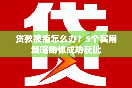 梧州贷款被拒怎么办？5个实用策略助你成功获批
