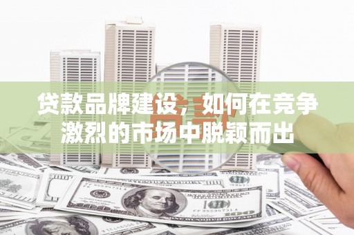 梧州贷款品牌建设，如何在竞争激烈的市场中脱颖而出