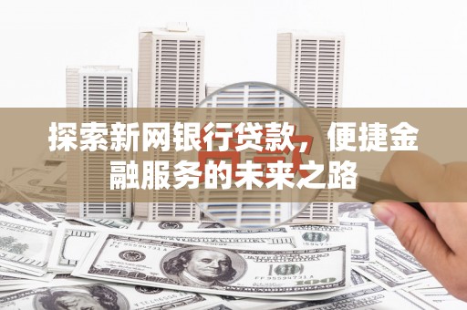梧州探索新网银行贷款，便捷金融服务的未来之路