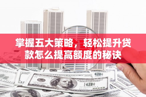 梧州掌握五大策略，轻松提升贷款怎么提高额度的秘诀