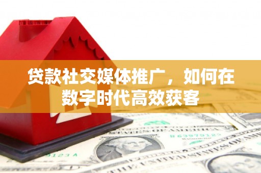 梧州贷款社交媒体推广，如何在数字时代高效获客