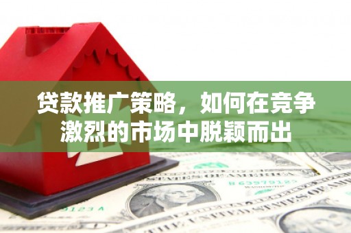 梧州贷款推广策略，如何在竞争激烈的市场中脱颖而出