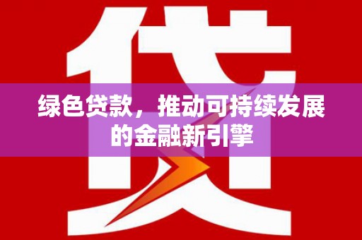 梧州绿色贷款，推动可持续发展的金融新引擎