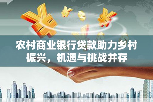 梧州农村商业银行贷款助力乡村振兴，机遇与挑战并存