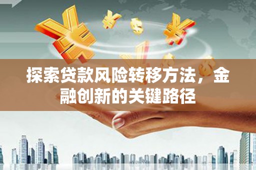梧州探索贷款风险转移方法，金融创新的关键路径