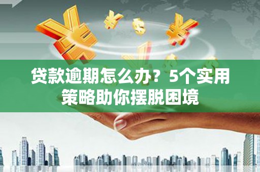 梧州贷款逾期怎么办？5个实用策略助你摆脱困境