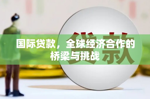 梧州国际贷款，全球经济合作的桥梁与挑战