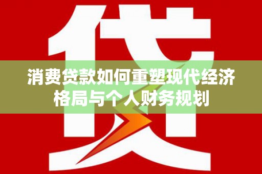 梧州消费贷款如何重塑现代经济格局与个人财务规划