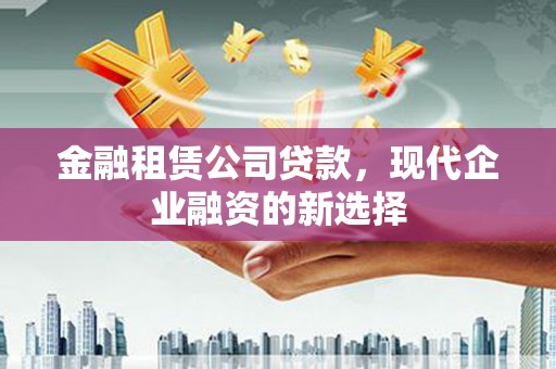 梧州金融租赁公司贷款，现代企业融资的新选择