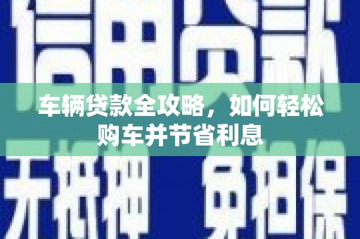 梧州车辆贷款全攻略，如何轻松购车并节省利息