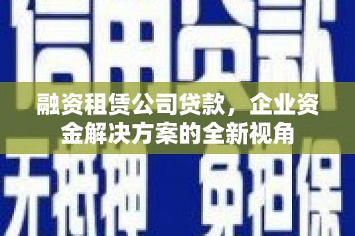 梧州融资租赁公司贷款，企业资金解决方案的全新视角