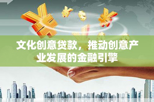 梧州文化创意贷款，推动创意产业发展的金融引擎