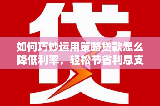 梧州如何巧妙运用策略贷款怎么降低利率，轻松节省利息支出