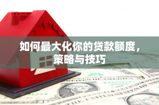 梧州如何最大化你的贷款额度，策略与技巧