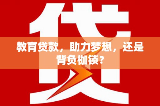 梧州教育贷款，助力梦想，还是背负枷锁？