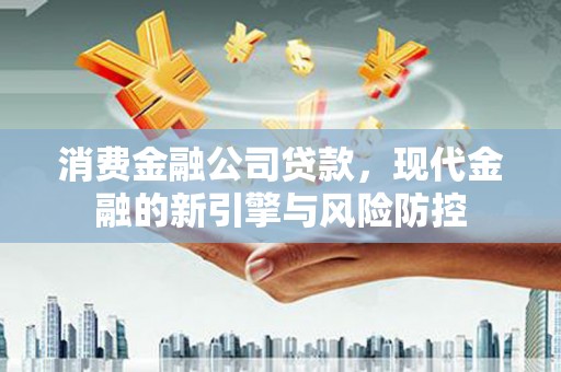 梧州消费金融公司贷款，现代金融的新引擎与风险防控