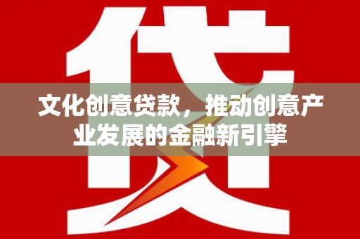 梧州文化创意贷款，推动创意产业发展的金融新引擎