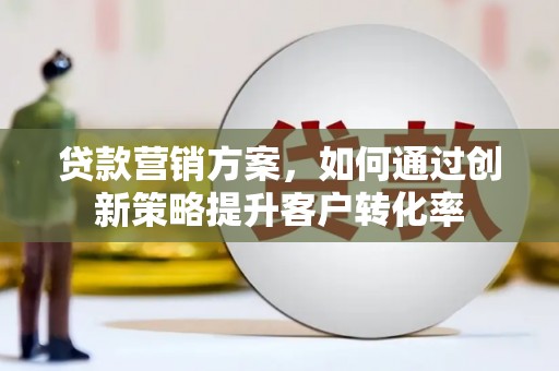 梧州贷款营销方案，如何通过创新策略提升客户转化率
